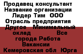 Продавец-консультант › Название организации ­ Лидер Тим, ООО › Отрасль предприятия ­ Другое › Минимальный оклад ­ 22 000 - Все города Работа » Вакансии   . Кемеровская обл.,Юрга г.